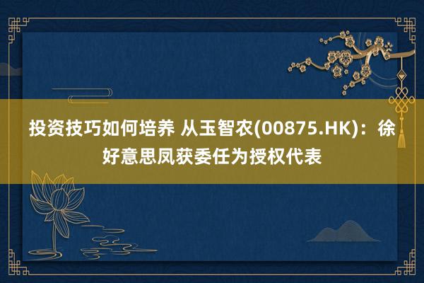 投资技巧如何培养 从玉智农(00875.HK)：徐好意思凤获委任为授权代表