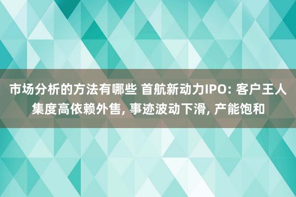 市场分析的方法有哪些 首航新动力IPO: 客户王人集度高依赖外售, 事迹波动下滑, 产能饱和