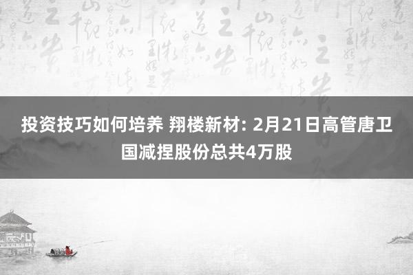 投资技巧如何培养 翔楼新材: 2月21日高管唐卫国减捏股份总共4万股