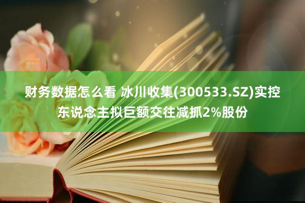 财务数据怎么看 冰川收集(300533.SZ)实控东说念主拟巨额交往减抓2%股份