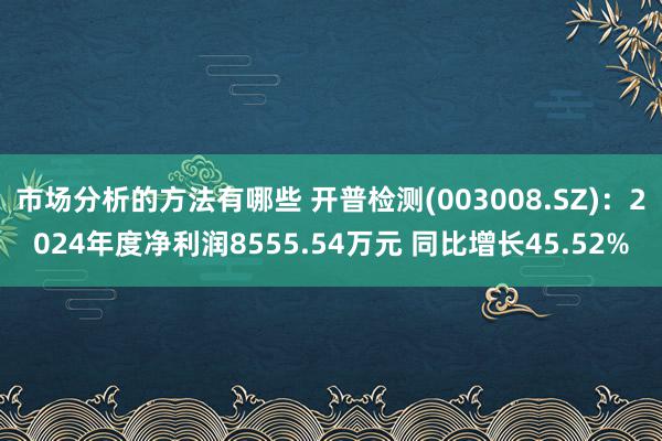 市场分析的方法有哪些 开普检测(003008.SZ)：2024年度净利润8555.54万元 同比增长45.52%