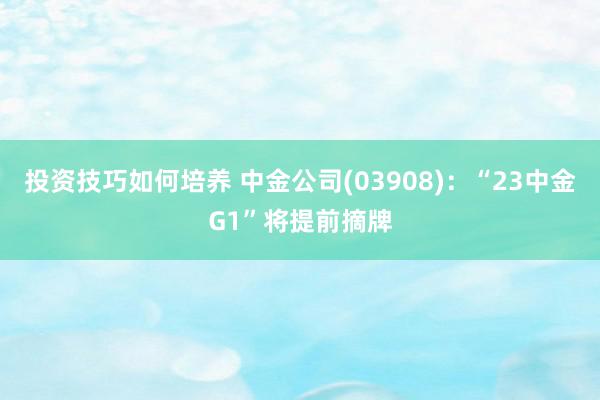 投资技巧如何培养 中金公司(03908)：“23中金G1”将提前摘牌