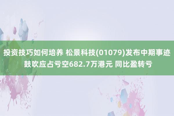 投资技巧如何培养 松景科技(01079)发布中期事迹 鼓吹应占亏空682.7万港元 同比盈转亏