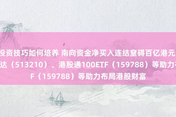 投资技巧如何培养 南向资金净买入连结窒碍百亿港元，恒生ETF易方达（513210）、港股通100ETF（159788）等助力布局港股财富