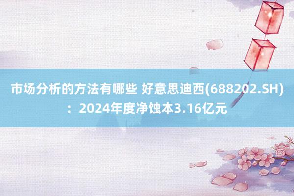 市场分析的方法有哪些 好意思迪西(688202.SH)：2024年度净蚀本3.16亿元