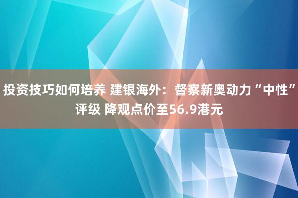 投资技巧如何培养 建银海外：督察新奥动力“中性”评级 降观点价至56.9港元