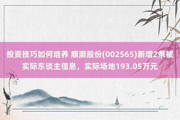 投资技巧如何培养 顺灏股份(002565)新增2条被实际东谈主信息，实际场地193.05万元