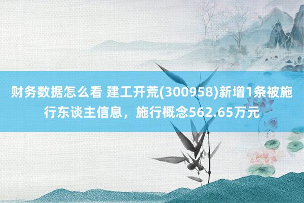 财务数据怎么看 建工开荒(300958)新增1条被施行东谈主信息，施行概念562.65万元