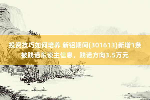 投资技巧如何培养 新铝期间(301613)新增1条被践诺东谈主信息，践诺方向3.5万元