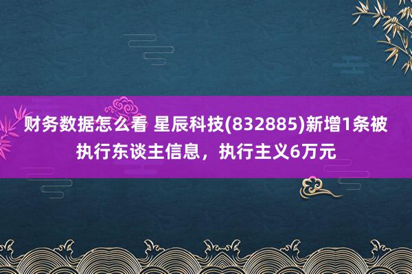 财务数据怎么看 星辰科技(832885)新增1条被执行东谈主信息，执行主义6万元