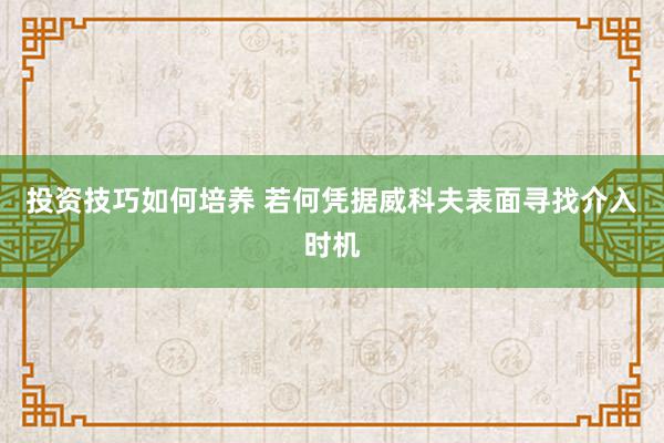 投资技巧如何培养 若何凭据威科夫表面寻找介入时机