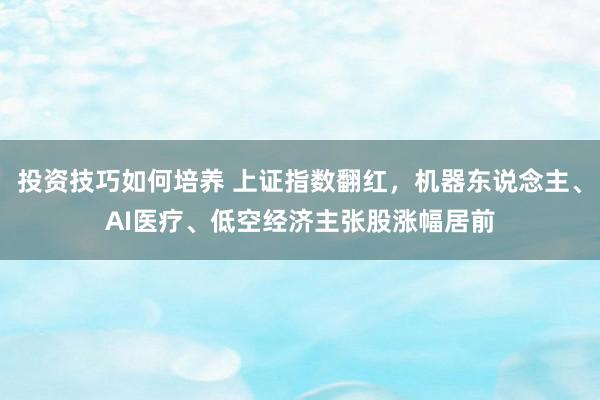 投资技巧如何培养 上证指数翻红，机器东说念主、AI医疗、低空经济主张股涨幅居前