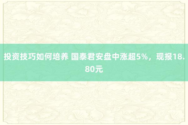 投资技巧如何培养 国泰君安盘中涨超5%，现报18.80元