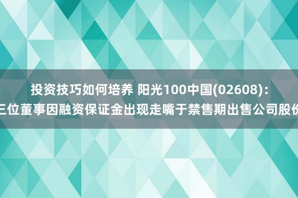 投资技巧如何培养 阳光100中国(02608)：三位董事因融资保证金出现走嘴于禁售期出售公司股份