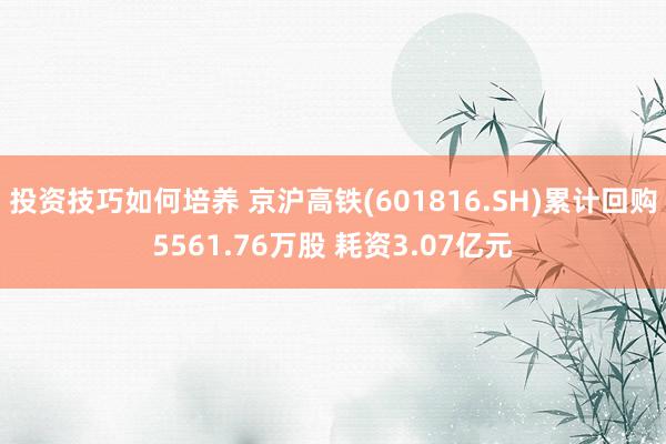 投资技巧如何培养 京沪高铁(601816.SH)累计回购5561.76万股 耗资3.07亿元