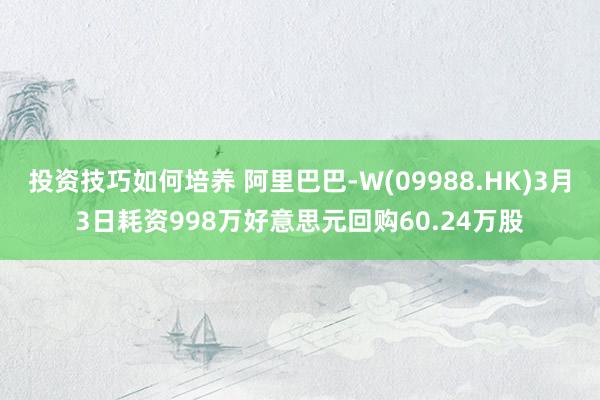 投资技巧如何培养 阿里巴巴-W(09988.HK)3月3日耗资998万好意思元回购60.24万股