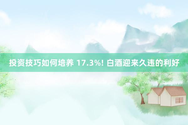 投资技巧如何培养 17.3%! 白酒迎来久违的利好