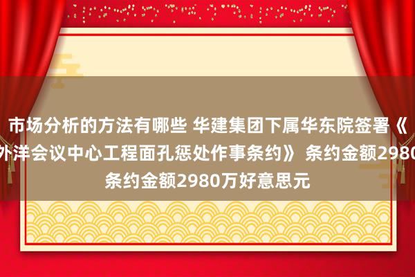 市场分析的方法有哪些 华建集团下属华东院签署《柬埔寨王国外洋会议中心工程面孔惩处作事条约》 条约金额2980万好意思元