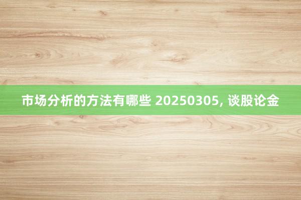 市场分析的方法有哪些 20250305, 谈股论金