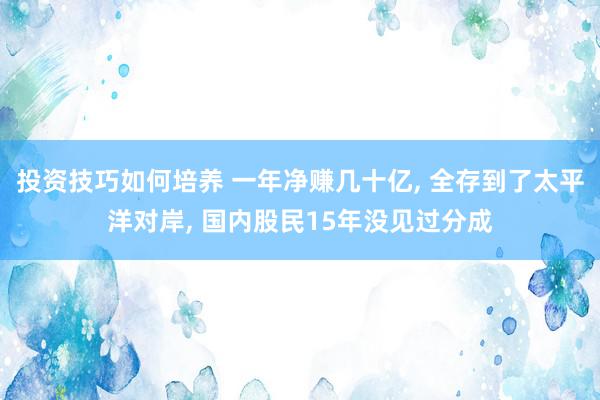 投资技巧如何培养 一年净赚几十亿, 全存到了太平洋对岸, 国内股民15年没见过分成