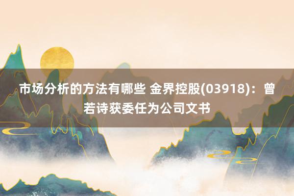 市场分析的方法有哪些 金界控股(03918)：曾若诗获委任为公司文书