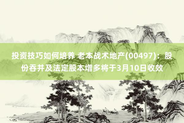 投资技巧如何培养 老本战术地产(00497)：股份吞并及法定股本增多将于3月10日收效