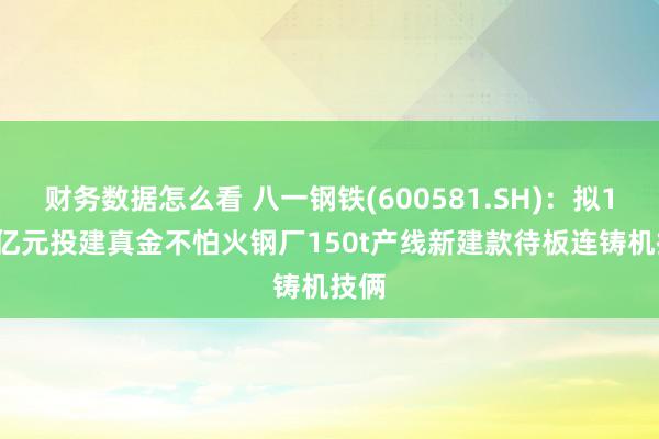 财务数据怎么看 八一钢铁(600581.SH)：拟1.81亿元投建真金不怕火钢厂150t产线新建款待板连铸机技俩