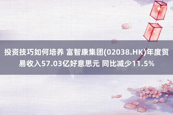 投资技巧如何培养 富智康集团(02038.HK)年度贸易收入57.03亿好意思元 同比减少11.5%