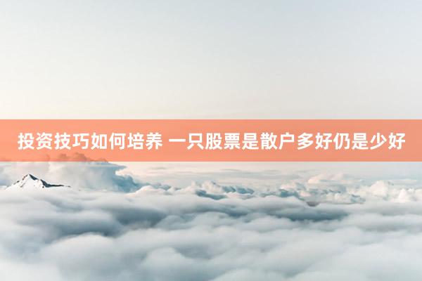 投资技巧如何培养 一只股票是散户多好仍是少好