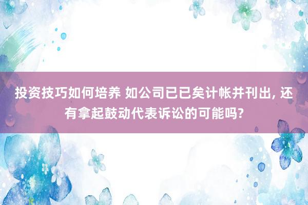 投资技巧如何培养 如公司已已矣计帐并刊出, 还有拿起鼓动代表诉讼的可能吗?