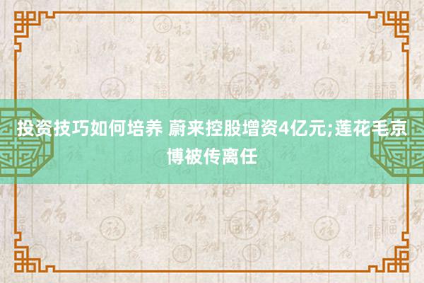 投资技巧如何培养 蔚来控股增资4亿元;莲花毛京博被传离任