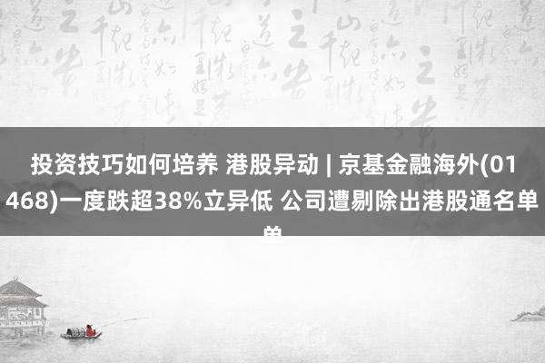 投资技巧如何培养 港股异动 | 京基金融海外(01468)一度跌超38%立异低 公司遭剔除出港股通名单