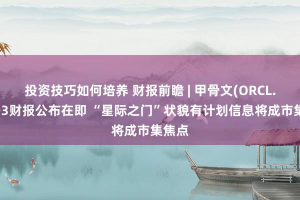 投资技巧如何培养 财报前瞻 | 甲骨文(ORCL.US)Q3财报公布在即 “星际之门”状貌有计划信息将成市集焦点