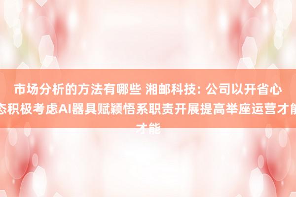 市场分析的方法有哪些 湘邮科技: 公司以开省心态积极考虑AI器具赋颖悟系职责开展提高举座运营才能