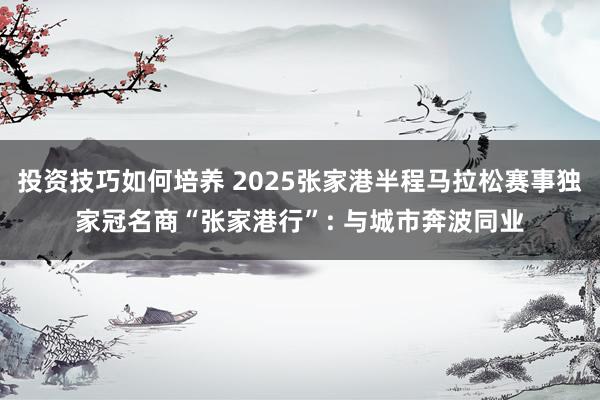 投资技巧如何培养 2025张家港半程马拉松赛事独家冠名商“张家港行”: 与城市奔波同业