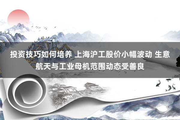 投资技巧如何培养 上海沪工股价小幅波动 生意航天与工业母机范围动态受善良