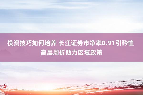 投资技巧如何培养 长江证券市净率0.91引矜恤 高层周折助力区域政策