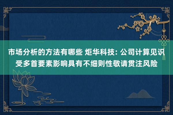 市场分析的方法有哪些 炬华科技: 公司计算见识受多首要素影响具有不细则性敬请贯注风险