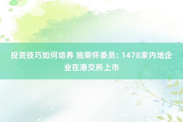 投资技巧如何培养 施荣怀委员: 1478家内地企业在港交所上市