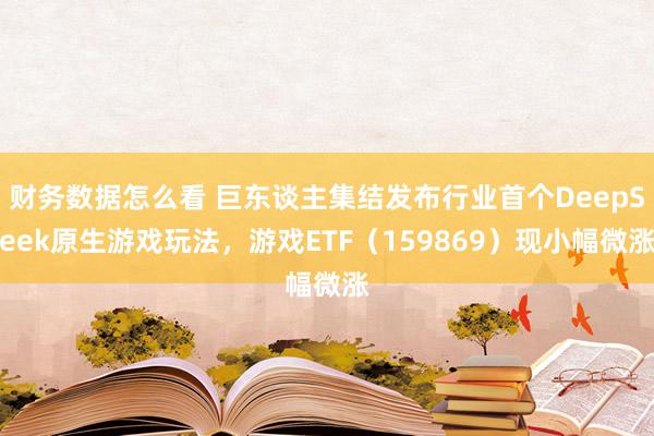 财务数据怎么看 巨东谈主集结发布行业首个DeepSeek原生游戏玩法，游戏ETF（159869）现小幅微涨