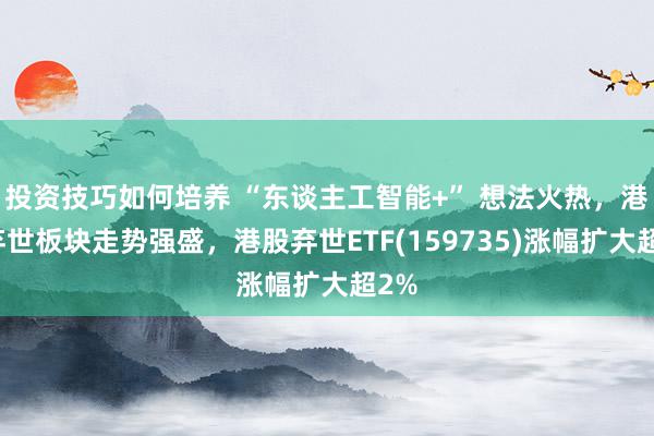 投资技巧如何培养 “东谈主工智能+” 想法火热，港股弃世板块走势强盛，港股弃世ETF(159735)涨幅扩大超2%