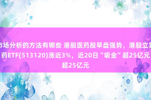 市场分析的方法有哪些 港股医药股早盘强势，港股立异药ETF(513120)涨近3%，近20日“吸金”超25亿元