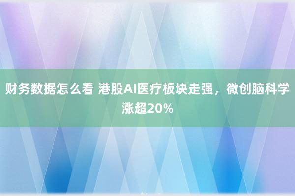 财务数据怎么看 港股AI医疗板块走强，微创脑科学涨超20%