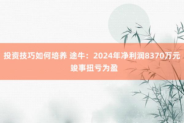 投资技巧如何培养 途牛：2024年净利润8370万元  竣事扭亏为盈