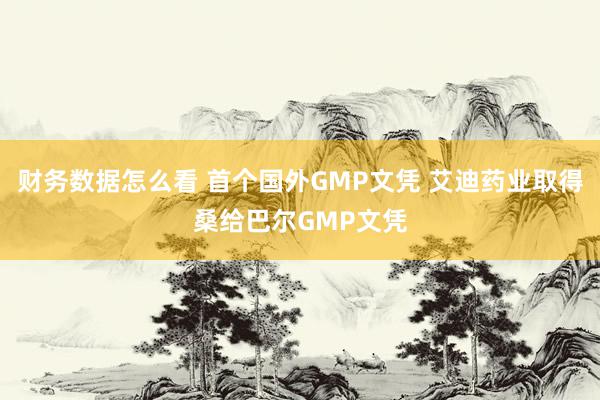 财务数据怎么看 首个国外GMP文凭 艾迪药业取得桑给巴尔GMP文凭