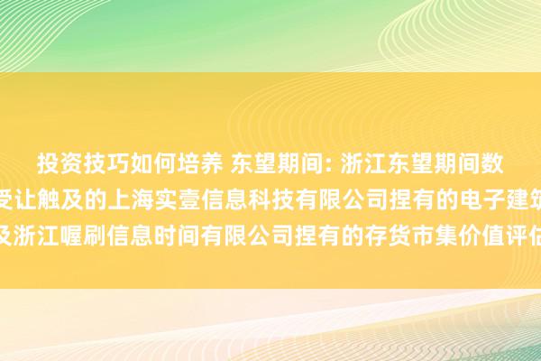 投资技巧如何培养 东望期间: 浙江东望期间数智科技有限公司拟钞票受让触及的上海实壹信息科技有限公司捏有的电子建筑及浙江喔刷信息时间有限公司捏有的存货市集价值评估技俩钞票评估陈诉实质节录