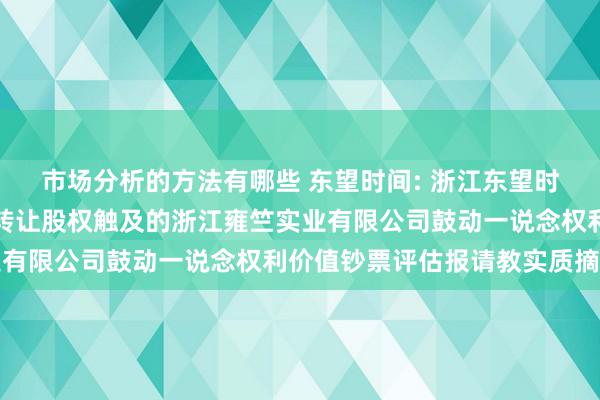 市场分析的方法有哪些 东望时间: 浙江东望时间科技股份有限公司拟转让股权触及的浙江雍竺实业有限公司鼓动一说念权利价值钞票评估报请教实质摘要