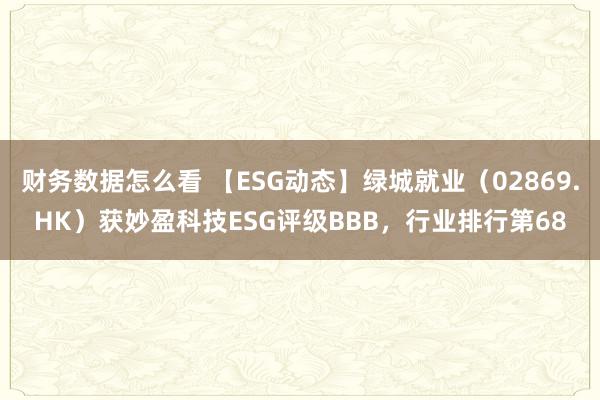 财务数据怎么看 【ESG动态】绿城就业（02869.HK）获妙盈科技ESG评级BBB，行业排行第68