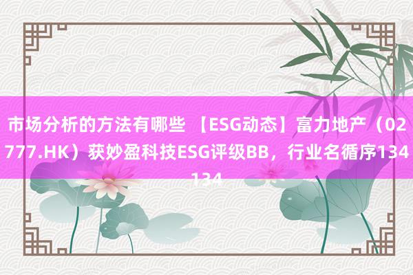 市场分析的方法有哪些 【ESG动态】富力地产（02777.HK）获妙盈科技ESG评级BB，行业名循序134