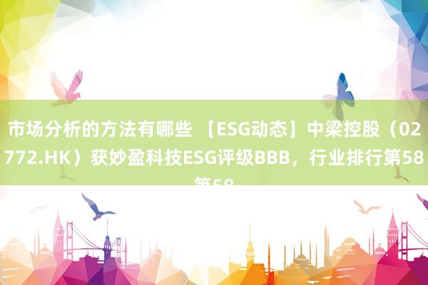 市场分析的方法有哪些 【ESG动态】中梁控股（02772.HK）获妙盈科技ESG评级BBB，行业排行第58